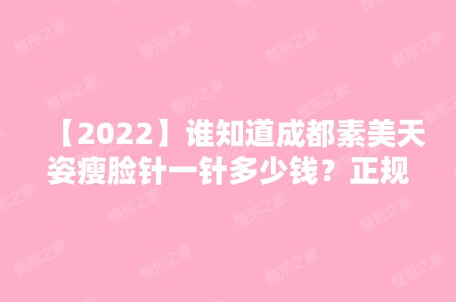 【2024】谁知道成都素美天姿瘦脸针一针多少钱？正规吗？效果怎么样