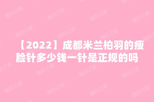 【2024】成都米兰柏羽的瘦脸针多少钱一针是正规的吗效果好不好