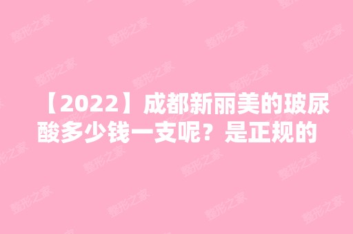 【2024】成都新丽美的玻尿酸多少钱一支呢？是正规的吗？