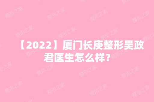 【2024】厦门长庚整形吴政君医生怎么样？