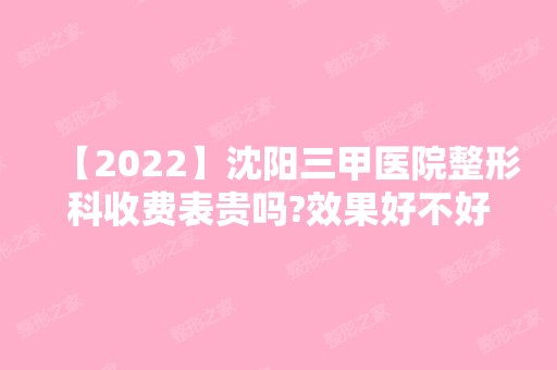 【2024】沈阳三甲医院整形科收费表贵吗?效果好不好?