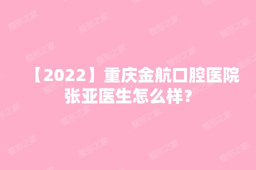 【2024】重庆金航口腔医院张亚医生怎么样？