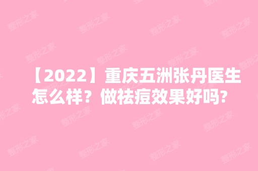 【2024】重庆五洲张丹医生怎么样？做祛痘效果好吗?附案例图分享