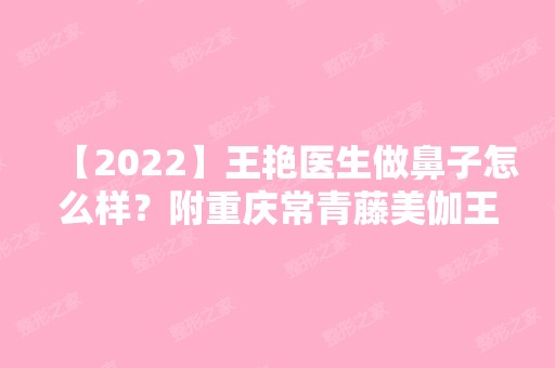 【2024】王艳医生做鼻子怎么样？附重庆常青藤美伽王艳医生简介+隆鼻案例