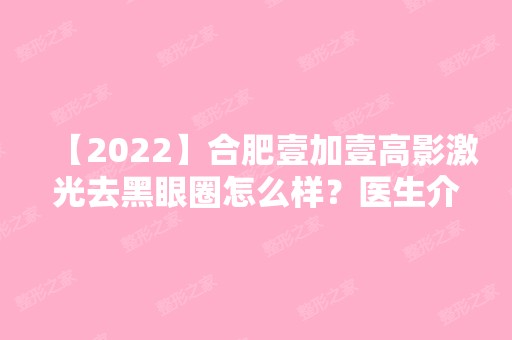 【2024】合肥壹加壹高影激光去黑眼圈怎么样？医生介绍,去黑眼圈方法及优势分享