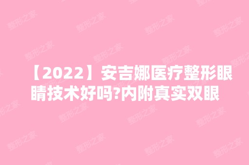 【2024】安吉娜医疗整形眼睛技术好吗?内附真实双眼皮案例图