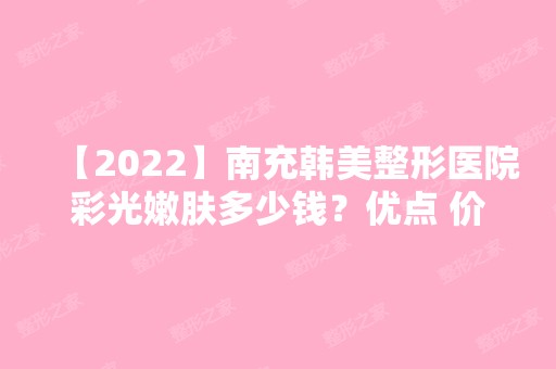 【2024】南充韩美整形医院彩光嫩肤多少钱？优点 价格 恢复效果,手术安全不留痕迹