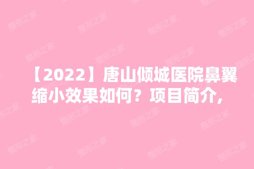 【2024】唐山倾城医院鼻翼缩小效果如何？项目简介,适宜人群及术后效果一览