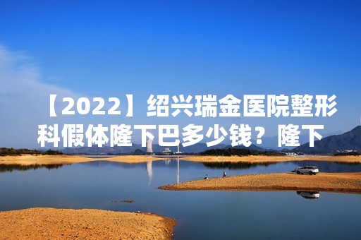 【2024】绍兴瑞金医院整形科假体隆下巴多少钱？隆下巴的方式及效果持久度