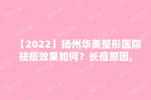 【2024】扬州华美整形医院祛痘效果如何？长痘原因,祛痘效果及治疗疗程分享