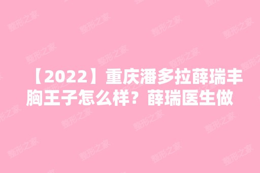 【2024】重庆潘多拉薛瑞丰胸王子怎么样？薛瑞医生做的胸怎么样？附案例图