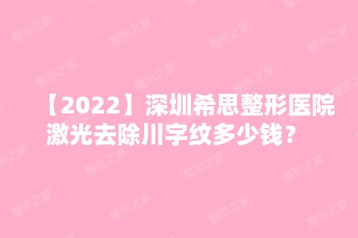 【2024】深圳希思整形医院激光去除川字纹多少钱？ 项目价格 优点 实际效果一览