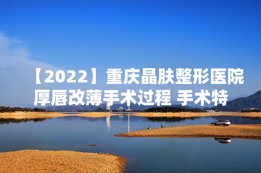 【2024】重庆晶肤整形医院厚唇改薄手术过程 手术特点及术后不良反应,一周即现樱桃小