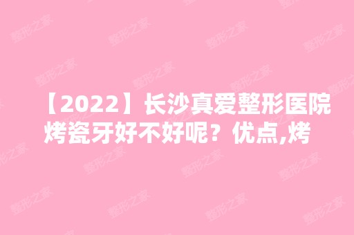 【2024】长沙真爱整形医院烤瓷牙好不好呢？优点,烤瓷牙的种类一览