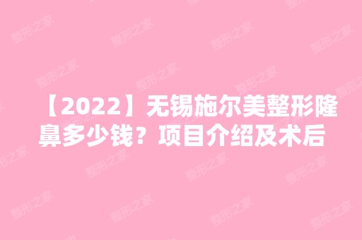 【2024】无锡施尔美整形隆鼻多少钱？项目介绍及术后护理,内附隆鼻价格