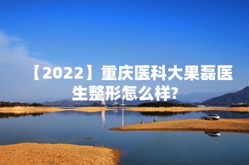 【2024】重庆医科大果磊医生整形怎么样?