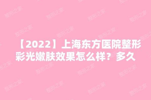 【2024】上海东方医院整形彩光嫩肤效果怎么样？多久见效？原理介绍,优点及护理注意