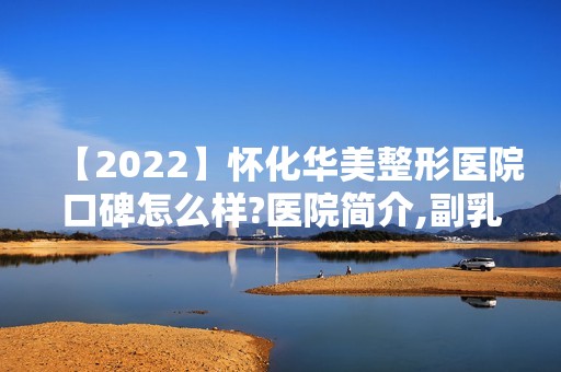 【2024】怀化华美整形医院口碑怎么样?医院简介,副乳切除术项目价格一览