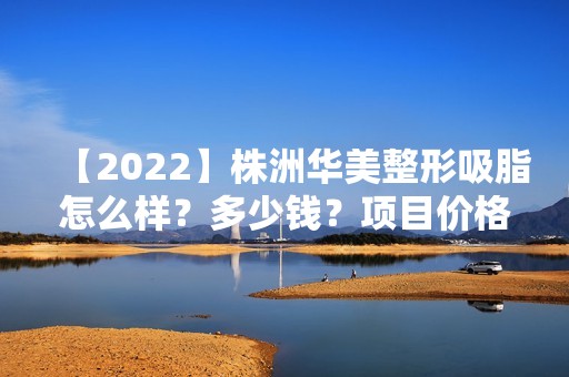 【2024】株洲华美整形吸脂怎么样？多少钱？项目价格,存在的风险,恢复时间以及术后注