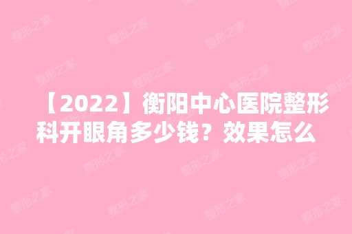 【2024】衡阳中心医院整形科开眼角多少钱？效果怎么样？手术价格,术后效果及注意事