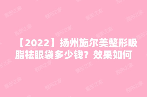 【2024】扬州施尔美整形吸脂祛眼袋多少钱？效果如何？有副作用吗？看看专家怎么说