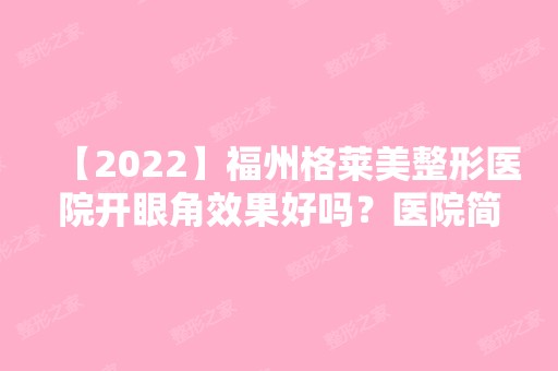 【2024】福州格莱美整形医院开眼角效果好吗？医院简介,手术效果及项目价格一览