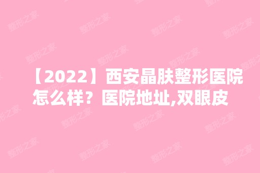 【2024】西安晶肤整形医院怎么样？医院地址,双眼皮种类及项目价格一览