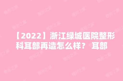 【2024】浙江绿城医院整形科耳部再造怎么样？ 耳部再造效果,价格一览及医院介绍