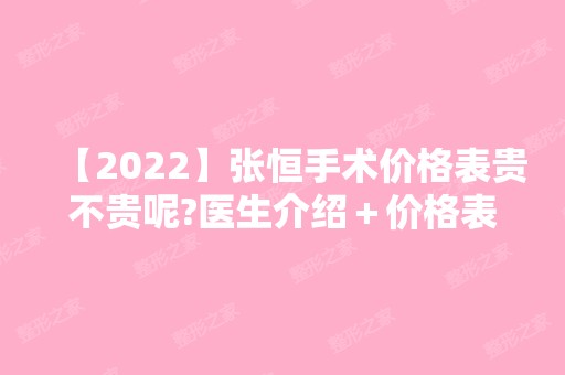 【2024】张恒手术价格表贵不贵呢?医生介绍＋价格表