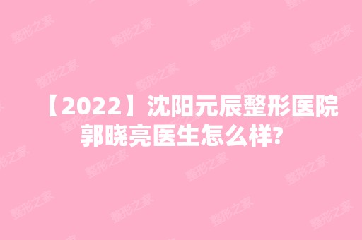 【2024】沈阳元辰整形医院郭晓亮医生怎么样?