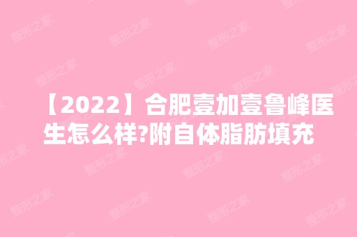 【2024】合肥壹加壹鲁峰医生怎么样?附自体脂肪填充真实案例效果对比图