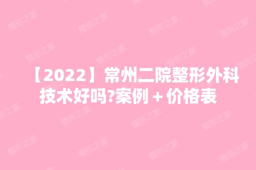 【2024】常州二院整形外科技术好吗?案例＋价格表