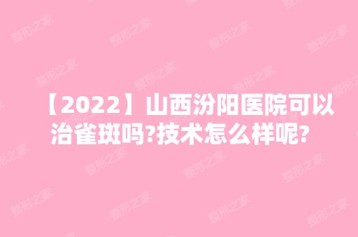 【2024】山西汾阳医院可以治雀斑吗?技术怎么样呢?