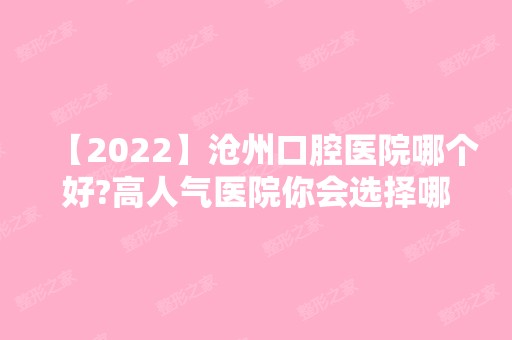 【2024】沧州口腔医院哪个好?高人气医院你会选择哪一个