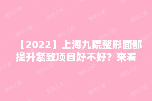 【2024】上海九院整形面部提升紧致项目好不好？来看医院详细介绍,真人案例及价目表