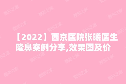 【2024】西京医院张曦医生隆鼻案例分享,效果图及价目表一览