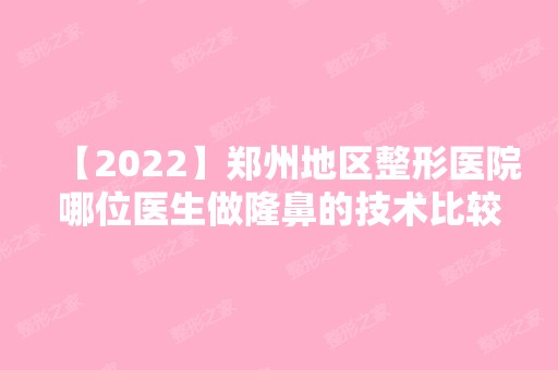 【2024】郑州地区整形医院哪位医生做隆鼻的技术比较好？医生汇总！