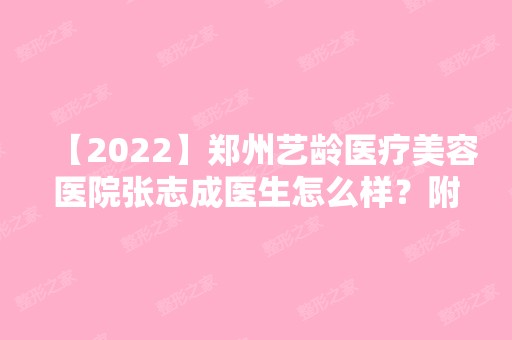 【2024】郑州艺龄医疗美容医院张志成医生怎么样？附张志成简介和擅长项目