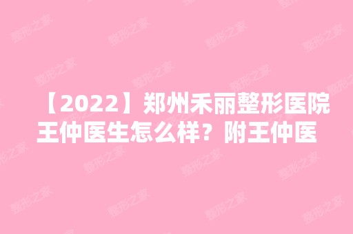 【2024】郑州禾丽整形医院王仲医生怎么样？附王仲医生简历和抗衰知识讲解