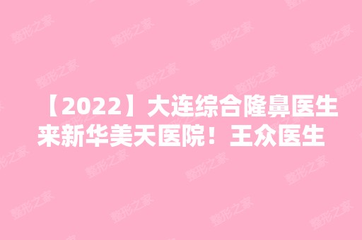 【2024】大连综合隆鼻医生来新华美天医院！王众医生比较擅长做哪些项目