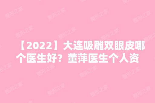 【2024】大连吸雕双眼皮哪个医生好？董萍医生个人资料介绍！