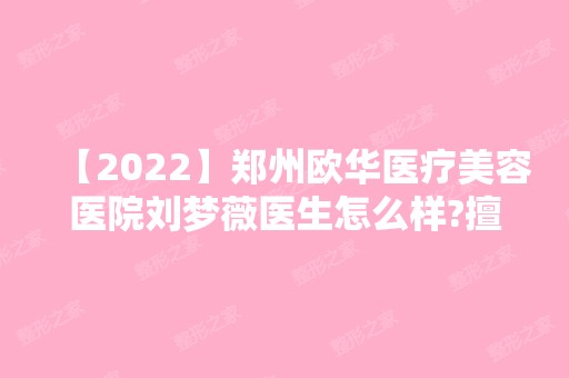 【2024】郑州欧华医疗美容医院刘梦薇医生怎么样?擅长项目和口碑如何？