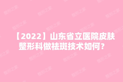 【2024】山东省立医院皮肤整形科做祛斑技术如何？