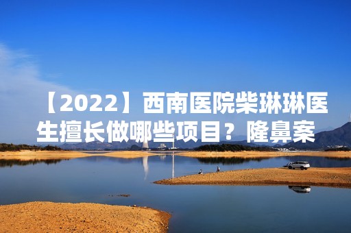 【2024】西南医院柴琳琳医生擅长做哪些项目？隆鼻案例及价格表