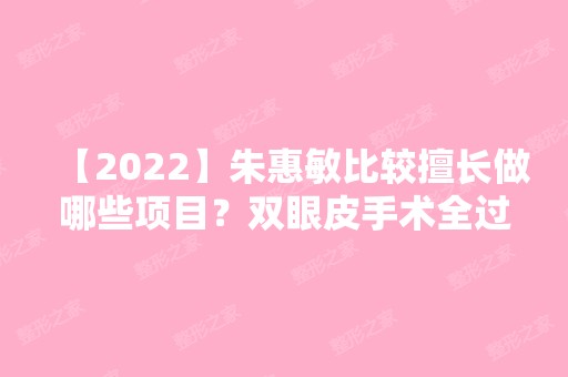 【2024】朱惠敏比较擅长做哪些项目？双眼皮手术全过程记录~价格表