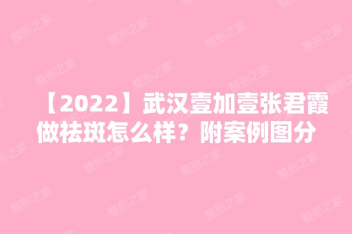 【2024】武汉壹加壹张君霞做祛斑怎么样？附案例图分享