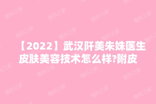 【2024】武汉阡美朱姝医生皮肤美容技术怎么样?附皮肤美容真实案例效果对比图