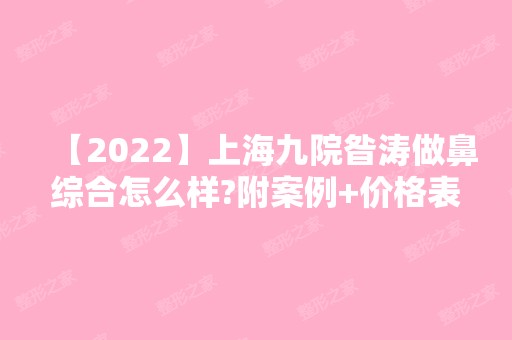 【2024】上海九院昝涛做鼻综合怎么样?附案例+价格表