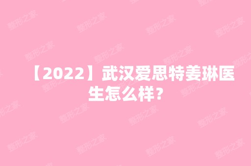 【2024】武汉爱思特姜琳医生怎么样？