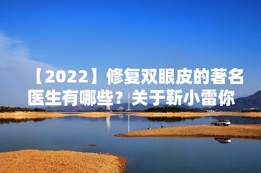 【2024】修复双眼皮的著名医生有哪些？关于靳小雷你了解多少